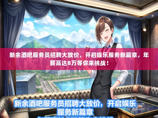 新余酒吧服务员招聘大放价，开启娱乐服务新篇章，年薪高达8万等你来挑战！