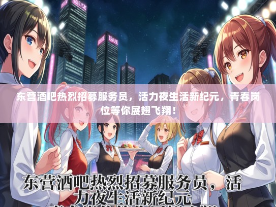 东营酒吧热烈招募服务员，活力夜生活新纪元，青春岗位等你展翅飞翔！