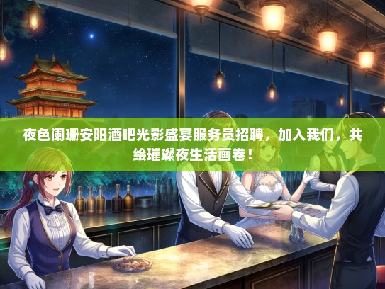 夜色阑珊安阳酒吧光影盛宴服务员招聘，加入我们，共绘璀璨夜生活画卷！