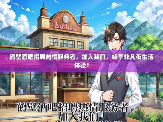 鹤壁酒吧招聘热情服务者，加入我们，畅享非凡夜生活体验！