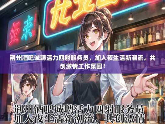 荆州酒吧诚聘活力四射服务员，加入夜生活新潮流，共创激情工作氛围！