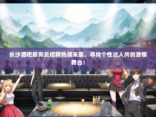 长沙酒吧服务员招聘热潮来袭，寻找个性达人共创激情舞台！