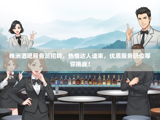 株洲酒吧服务员招聘，热情达人速来，优质服务职位等你挑战！