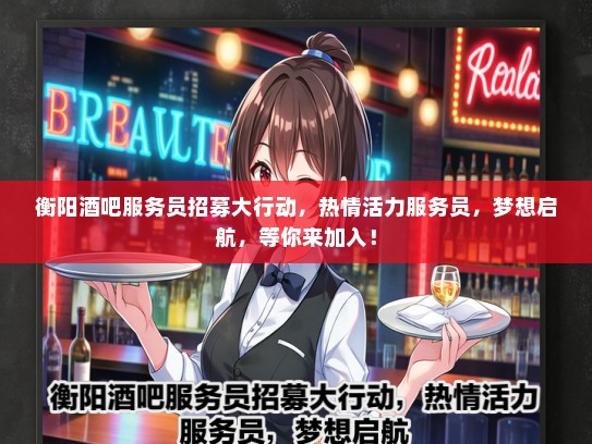 衡阳酒吧服务员招募大行动，热情活力服务员，梦想启航，等你来加入！