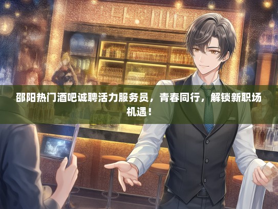 邵阳热门酒吧诚聘活力服务员，青春同行，解锁新职场机遇！