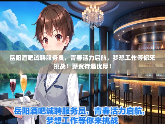 岳阳酒吧诚聘服务员，青春活力启航，梦想工作等你来挑战！薪资待遇优厚！