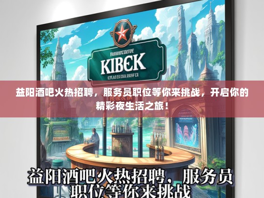 益阳酒吧火热招聘，服务员职位等你来挑战，开启你的精彩夜生活之旅！