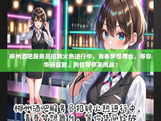 郴州酒吧服务员招聘火热进行中，青春梦想舞台，等你华丽绽放，岗位等你来挑战！
