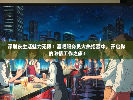 深圳夜生活魅力无限！酒吧服务员火热招募中，开启你的激情工作之旅！