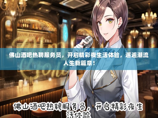 佛山酒吧热聘服务员，开启精彩夜生活体验，邂逅潮流人生新篇章！