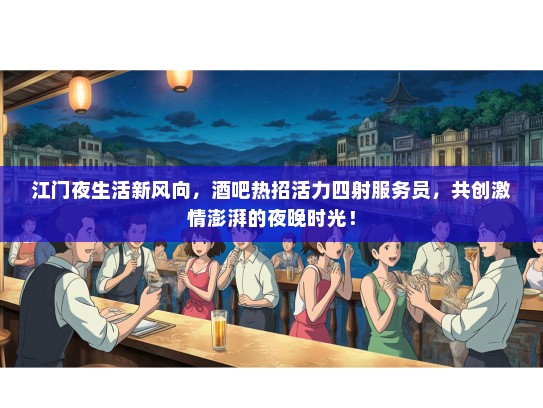 江门夜生活新风向，酒吧热招活力四射服务员，共创激情澎湃的夜晚时光！