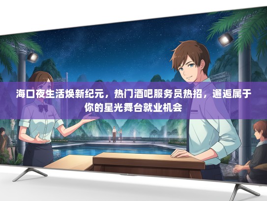 海口夜生活焕新纪元，热门酒吧服务员热招，邂逅属于你的星光舞台就业机会