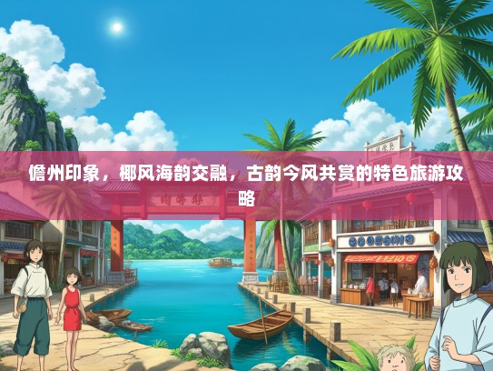 儋州印象，椰风海韵交融，古韵今风共赏的特色旅游攻略