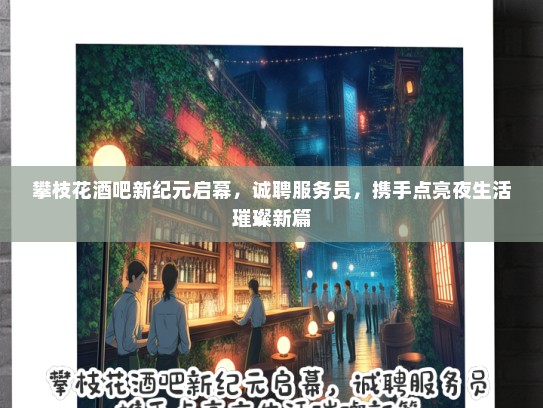 攀枝花酒吧新纪元启幕，诚聘服务员，携手点亮夜生活璀璨新篇