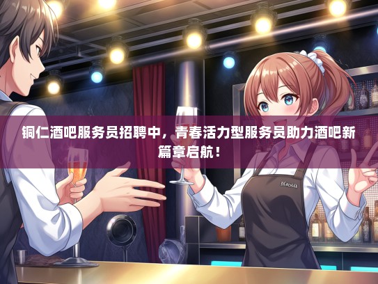 铜仁酒吧服务员招聘中，青春活力型服务员助力酒吧新篇章启航！