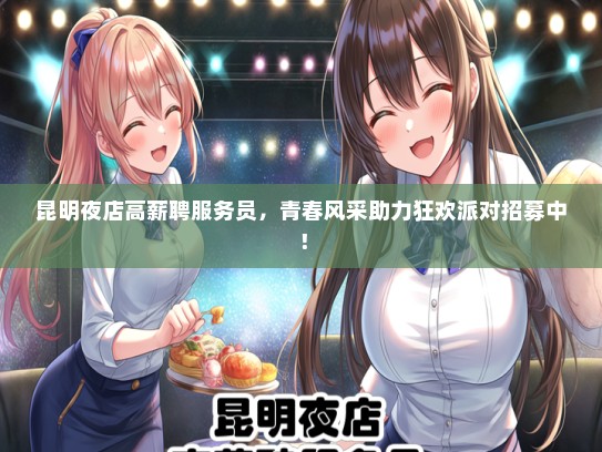 昆明夜店高薪聘服务员，青春风采助力狂欢派对招募中！