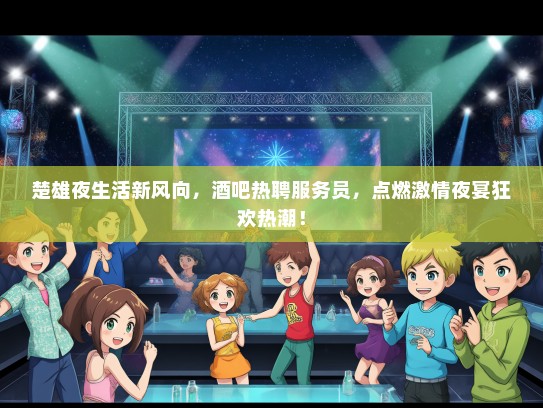 楚雄夜生活新风向，酒吧热聘服务员，点燃激情夜宴狂欢热潮！