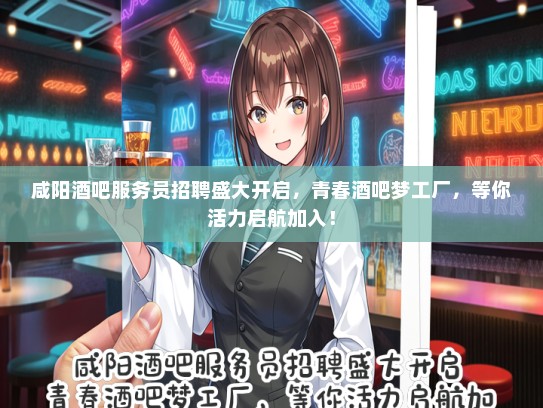 咸阳酒吧服务员招聘盛大开启，青春酒吧梦工厂，等你活力启航加入！