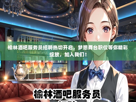 榆林酒吧服务员招聘热切开启，梦想舞台职位等你精彩绽放，加入我们！
