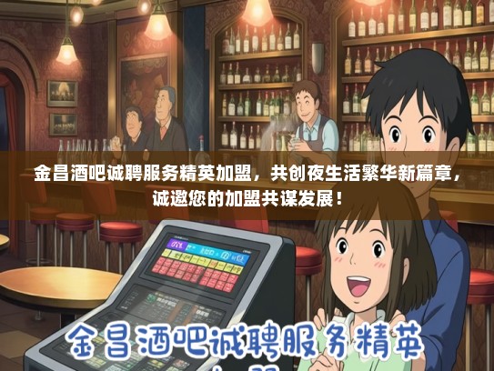 金昌酒吧诚聘服务精英加盟，共创夜生活繁华新篇章，诚邀您的加盟共谋发展！