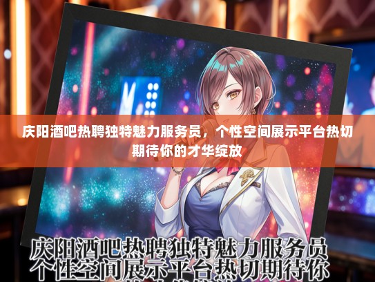 庆阳酒吧热聘独特魅力服务员，个性空间展示平台热切期待你的才华绽放