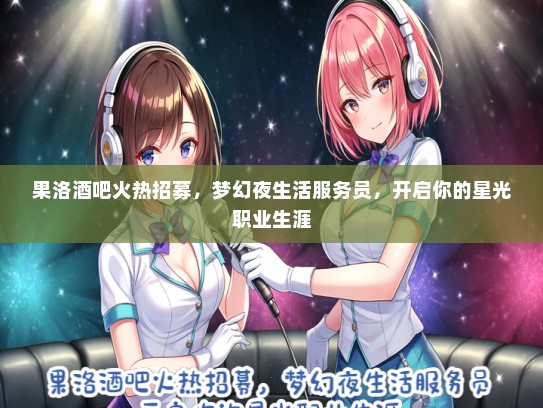 果洛酒吧火热招募，梦幻夜生活服务员，开启你的星光职业生涯