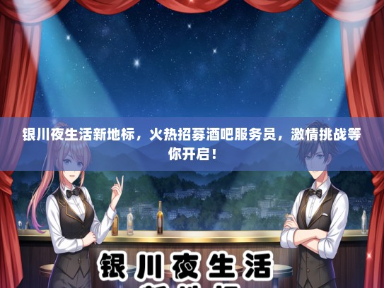银川夜生活新地标，火热招募酒吧服务员，激情挑战等你开启！