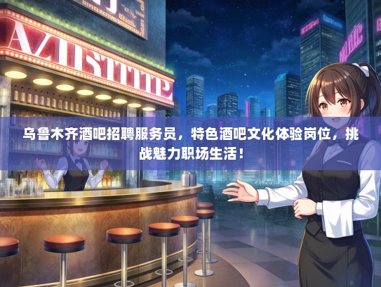 乌鲁木齐酒吧招聘服务员，特色酒吧文化体验岗位，挑战魅力职场生活！