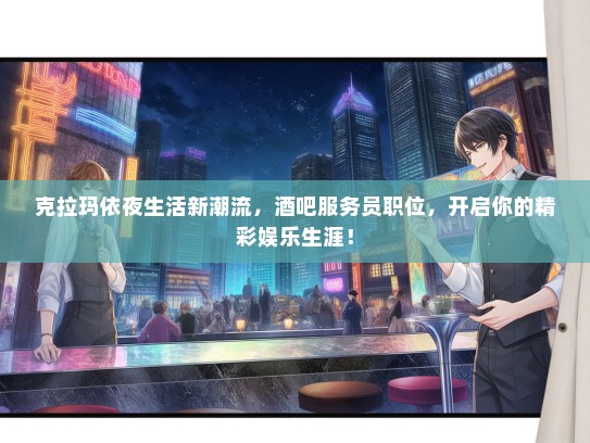 克拉玛依夜生活新潮流，酒吧服务员职位，开启你的精彩娱乐生涯！