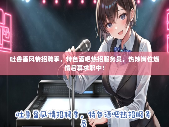 吐鲁番风情招聘季，特色酒吧热招服务员，热辣岗位燃情启幕求职中！