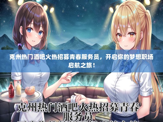 克州热门酒吧火热招募青春服务员，开启你的梦想职场启航之旅！