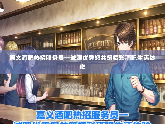 嘉义酒吧热招服务员—诚聘优秀您共筑精彩酒吧生活体验