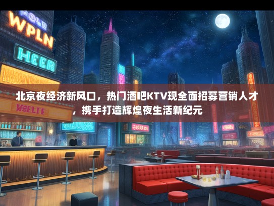 北京夜经济新风口，热门酒吧KTV现全面招募营销人才，携手打造辉煌夜生活新纪元