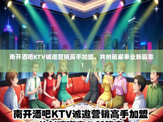 南开酒吧KTV诚邀营销高手加盟，共创璀璨事业新篇章！