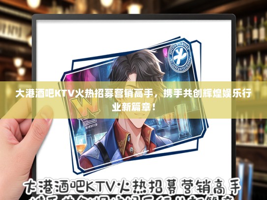 大港酒吧KTV火热招募营销高手，携手共创辉煌娱乐行业新篇章！