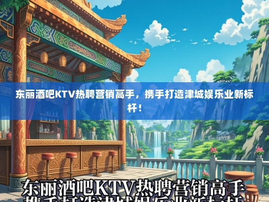 东丽酒吧KTV热聘营销高手，携手打造津城娱乐业新标杆！