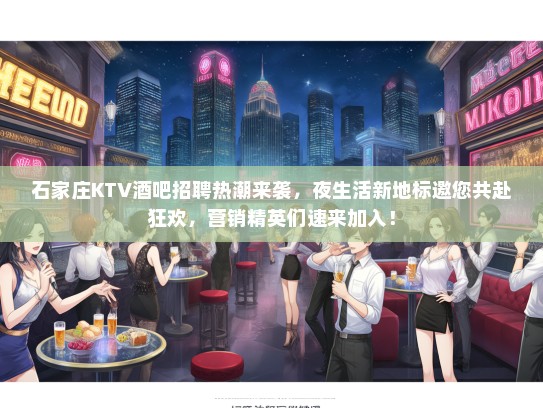 石家庄KTV酒吧招聘热潮来袭，夜生活新地标邀您共赴狂欢，营销精英们速来加入！