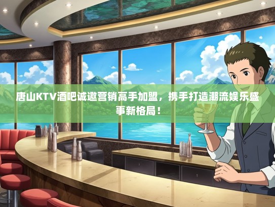 唐山KTV酒吧诚邀营销高手加盟，携手打造潮流娱乐盛事新格局！