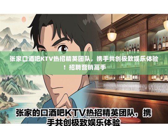 张家口酒吧KTV热招精英团队，携手共创极致娱乐体验！招聘营销高手