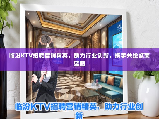 临汾KTV招聘营销精英，助力行业创新，携手共绘繁荣蓝图