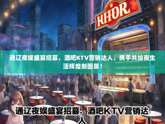 通辽夜娱盛宴招募，酒吧KTV营销达人，携手共绘夜生活辉煌新图景！
