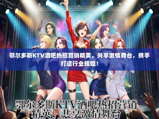 鄂尔多斯KTV酒吧热招营销精英，共享激情舞台，携手打造行业辉煌！