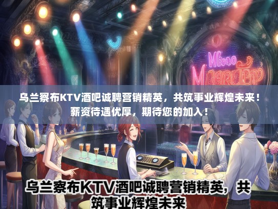 乌兰察布KTV酒吧诚聘营销精英，共筑事业辉煌未来！薪资待遇优厚，期待您的加入！