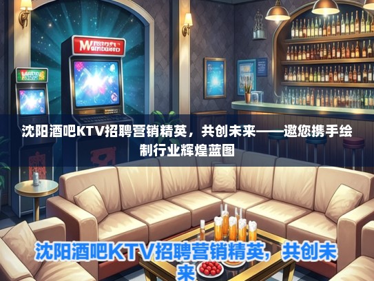 沈阳酒吧KTV招聘营销精英，共创未来——邀您携手绘制行业辉煌蓝图