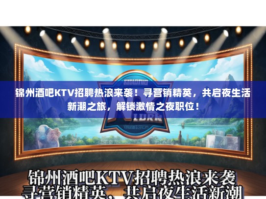 锦州酒吧KTV招聘热浪来袭！寻营销精英，共启夜生活新潮之旅，解锁激情之夜职位！