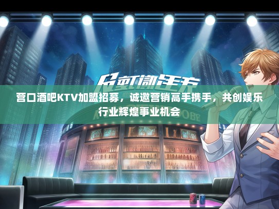 营口酒吧KTV加盟招募，诚邀营销高手携手，共创娱乐行业辉煌事业机会