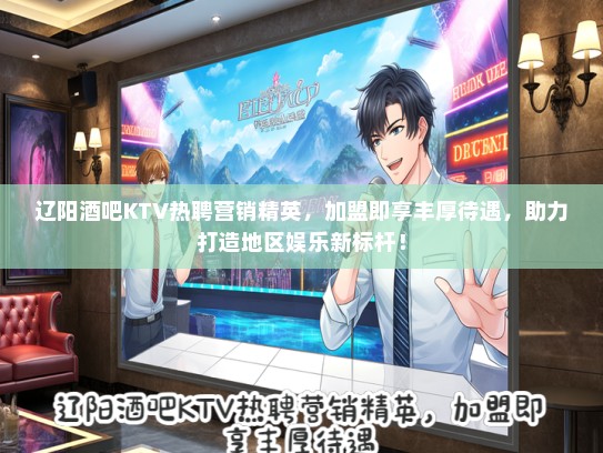 辽阳酒吧KTV热聘营销精英，加盟即享丰厚待遇，助力打造地区娱乐新标杆！