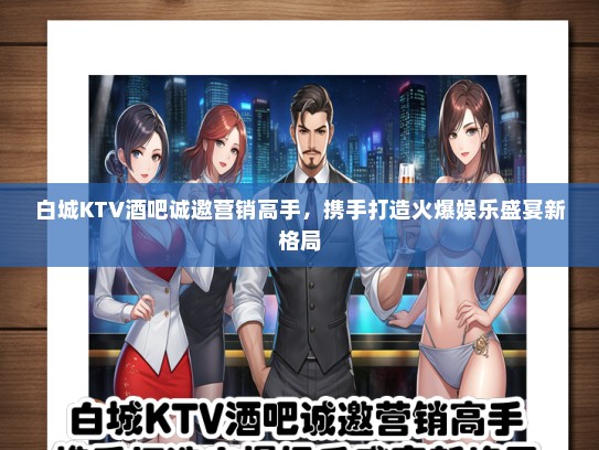 白城KTV酒吧诚邀营销高手,携手打造火爆娱乐盛宴新格局 白城KTV酒吧诚邀营销高手,携手打造火爆娱乐盛宴新格局