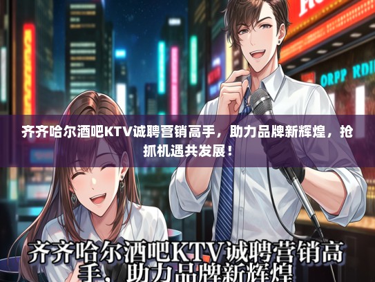 齐齐哈尔酒吧KTV诚聘营销高手，助力品牌新辉煌，抢抓机遇共发展！