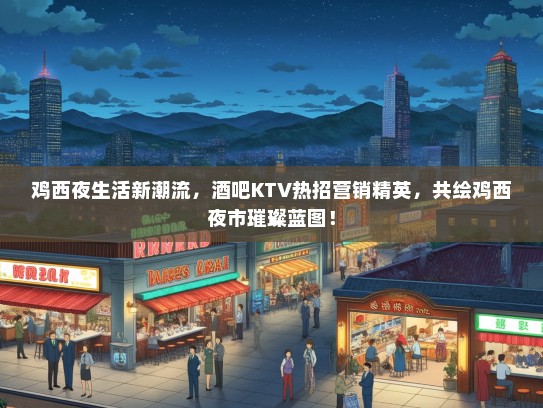 鸡西夜生活新潮流，酒吧KTV热招营销精英，共绘鸡西夜市璀璨蓝图！